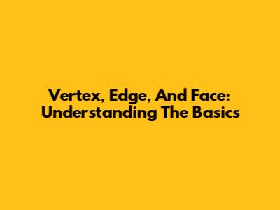 Vertex, Edge, And Face: Understanding The Basics
