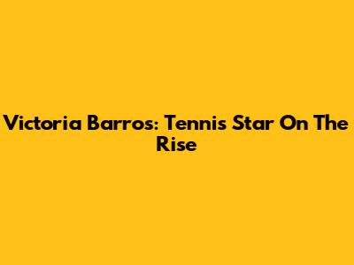 Victoria Barros: Tennis Star On The Rise