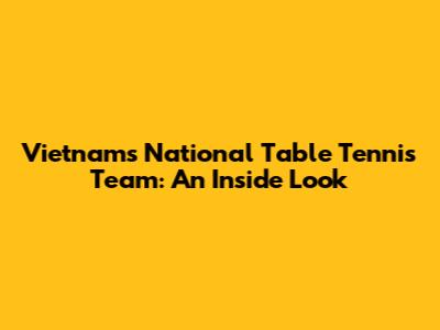 Vietnam's National Table Tennis Team: An Inside Look