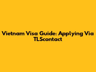 Vietnam Visa Guide: Applying Via TLScontact