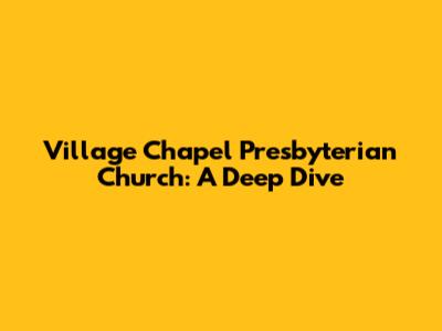Village Chapel Presbyterian Church: A Deep Dive