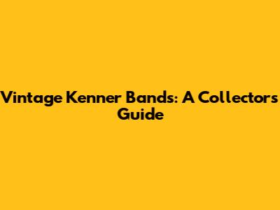 Vintage Kenner Bands: A Collector's Guide