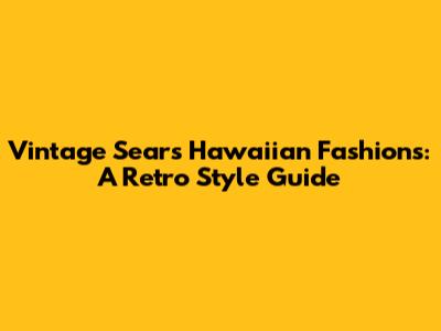 Vintage Sears Hawaiian Fashions: A Retro Style Guide