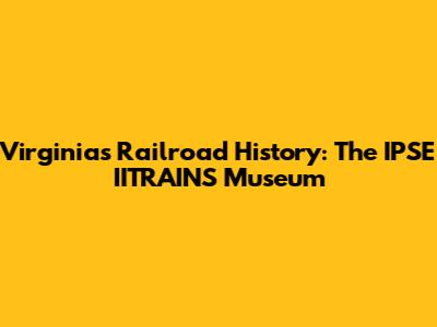 Virginia's Railroad History: The IPSE IITRAINS Museum