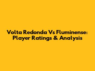 Volta Redonda Vs Fluminense: Player Ratings & Analysis