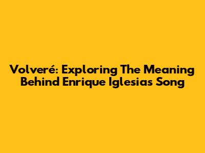 Volveré: Exploring The Meaning Behind Enrique Iglesias' Song