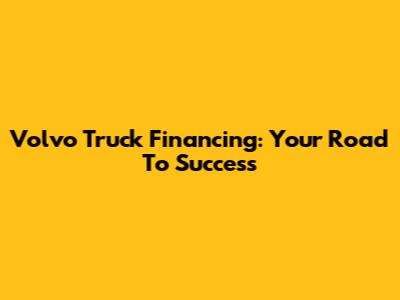 Volvo Truck Financing: Your Road To Success