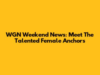 WGN Weekend News: Meet The Talented Female Anchors