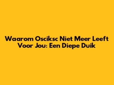 Waarom Osciksc Niet Meer Leeft Voor Jou: Een Diepe Duik