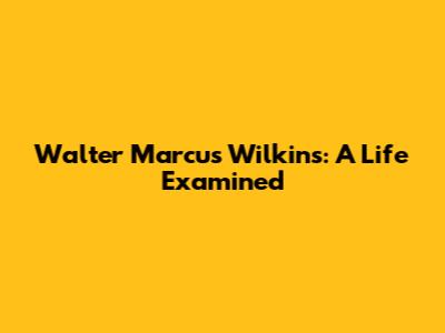 Walter Marcus Wilkins: A Life Examined