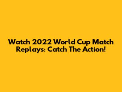 Watch 2022 World Cup Match Replays: Catch The Action!