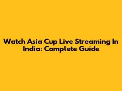 Watch Asia Cup Live Streaming In India: Complete Guide