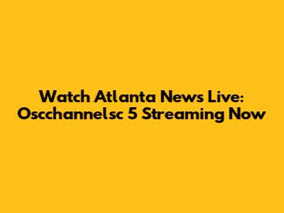 Watch Atlanta News Live: Oscchannelsc 5 Streaming Now