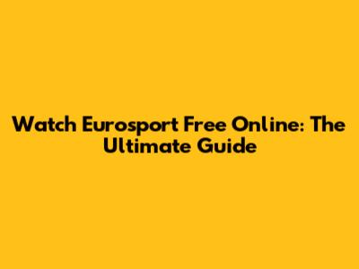 Watch Eurosport Free Online: The Ultimate Guide