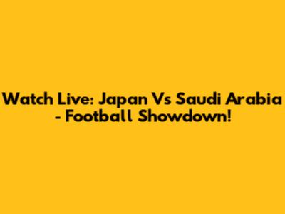 Watch Live: Japan Vs Saudi Arabia - Football Showdown!