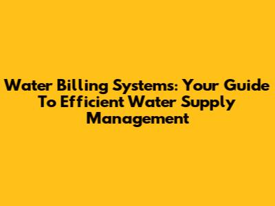 Water Billing Systems: Your Guide To Efficient Water Supply Management