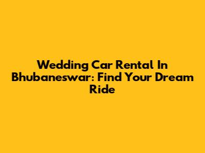 Wedding Car Rental In Bhubaneswar: Find Your Dream Ride