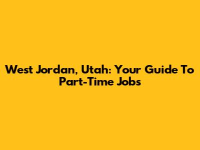 West Jordan, Utah: Your Guide To Part-Time Jobs