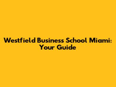 Westfield Business School Miami: Your Guide