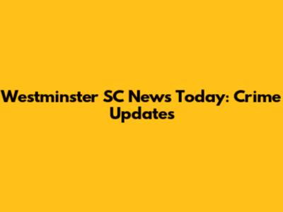Westminster SC News Today: Crime Updates