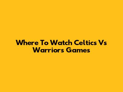 Where To Watch Celtics Vs Warriors Games