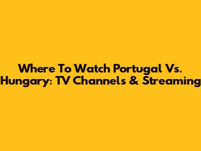 Where To Watch Portugal Vs. Hungary: TV Channels & Streaming