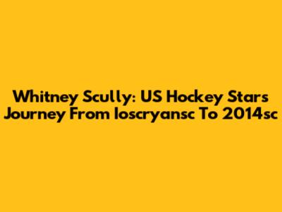 Whitney Scully: US Hockey Star's Journey From Ioscryansc To 2014sc
