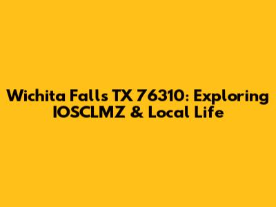 Wichita Falls TX 76310: Exploring IOSCLMZ & Local Life