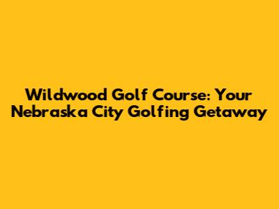Wildwood Golf Course: Your Nebraska City Golfing Getaway