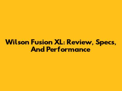 Wilson Fusion XL: Review, Specs, And Performance