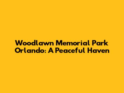 Woodlawn Memorial Park Orlando: A Peaceful Haven