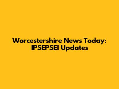 Worcestershire News Today: IPSEPSEI Updates