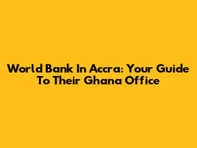 World Bank In Accra: Your Guide To Their Ghana Office