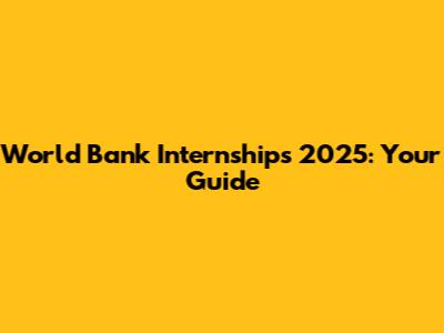 World Bank Internships 2025: Your Guide