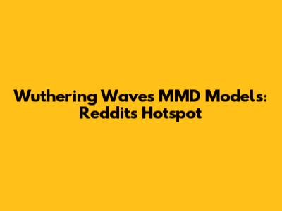 Wuthering Waves MMD Models: Reddit's Hotspot