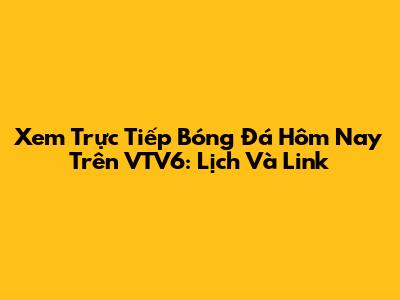 Xem Trực Tiếp Bóng Đá Hôm Nay Trên VTV6: Lịch Và Link
