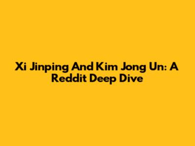 Xi Jinping And Kim Jong Un: A Reddit Deep Dive
