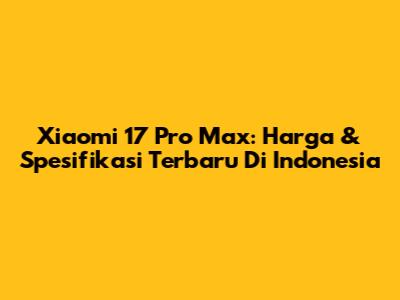 Xiaomi 17 Pro Max: Harga & Spesifikasi Terbaru Di Indonesia