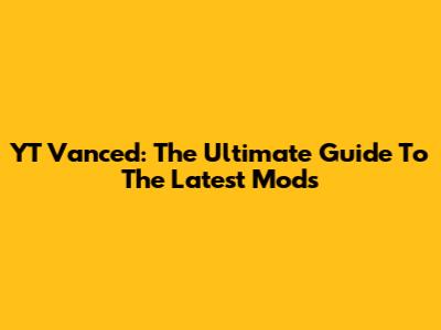 YT Vanced: The Ultimate Guide To The Latest Mods
