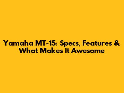 Yamaha MT-15: Specs, Features & What Makes It Awesome