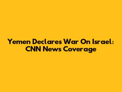 Yemen Declares War On Israel: CNN News Coverage