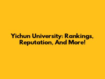 Yichun University: Rankings, Reputation, And More!
