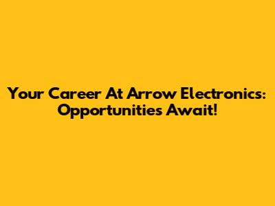 Your Career At Arrow Electronics: Opportunities Await!