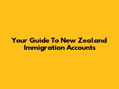 Your Guide To New Zealand Immigration Accounts