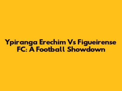 Ypiranga Erechim Vs Figueirense FC: A Football Showdown