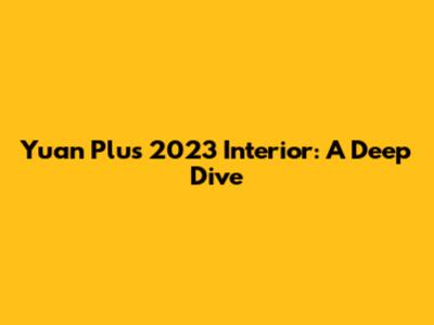 Yuan Plus 2023 Interior: A Deep Dive