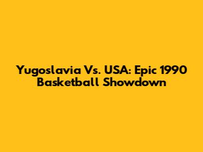 Yugoslavia Vs. USA: Epic 1990 Basketball Showdown