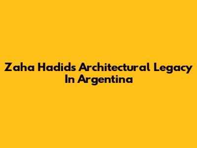 Zaha Hadid's Architectural Legacy In Argentina