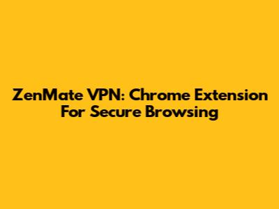 ZenMate VPN: Chrome Extension For Secure Browsing