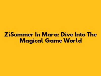 ZiSummer In Mara: Dive Into The Magical Game World